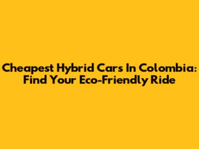 Cheapest Hybrid Cars In Colombia: Find Your Eco-Friendly Ride