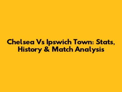 Chelsea Vs Ipswich Town: Stats, History & Match Analysis