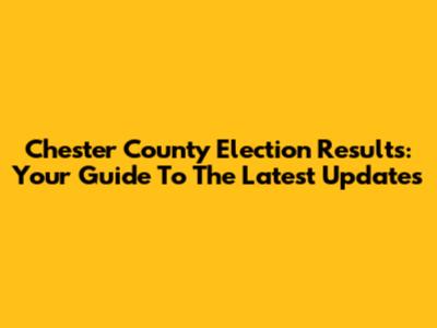 Chester County Election Results: Your Guide To The Latest Updates