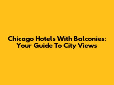 Chicago Hotels With Balconies: Your Guide To City Views