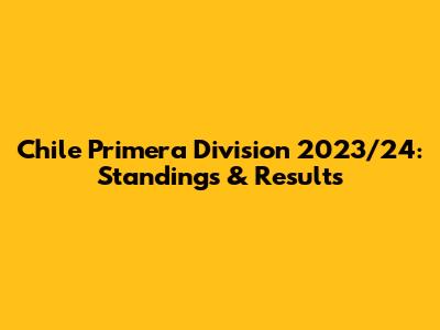 Chile Primera Division 2023/24: Standings & Results
