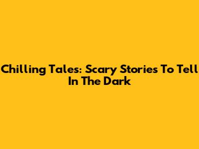 Chilling Tales: Scary Stories To Tell In The Dark