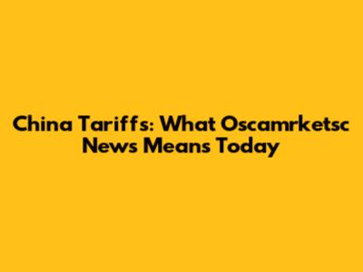 China Tariffs: What Oscamrketsc News Means Today