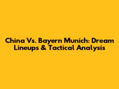 China Vs. Bayern Munich: Dream Lineups & Tactical Analysis
