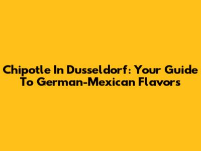 Chipotle In Dusseldorf: Your Guide To German-Mexican Flavors