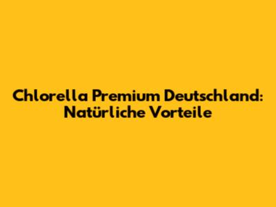 Chlorella Premium Deutschland: Natürliche Vorteile