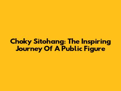 Choky Sitohang: The Inspiring Journey Of A Public Figure