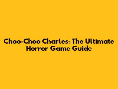 Choo-Choo Charles: The Ultimate Horror Game Guide