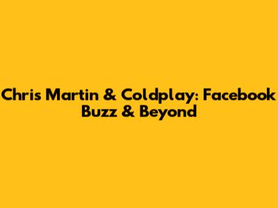 Chris Martin & Coldplay: Facebook Buzz & Beyond