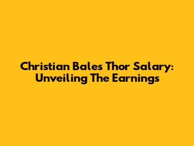 Christian Bale's Thor Salary: Unveiling The Earnings