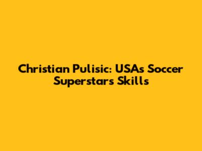 Christian Pulisic: USA's Soccer Superstar's Skills