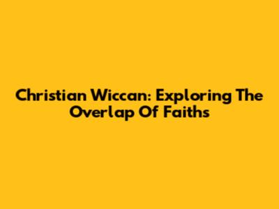 Christian Wiccan: Exploring The Overlap Of Faiths
