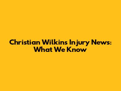 Christian Wilkins Injury News: What We Know