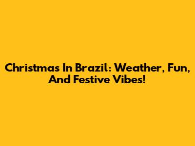 Christmas In Brazil: Weather, Fun, And Festive Vibes!