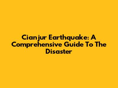 Cianjur Earthquake: A Comprehensive Guide To The Disaster
