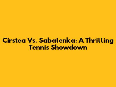 Cirstea Vs. Sabalenka: A Thrilling Tennis Showdown