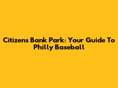 Citizens Bank Park: Your Guide To Philly Baseball