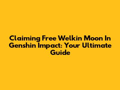 Claiming Free Welkin Moon In Genshin Impact: Your Ultimate Guide