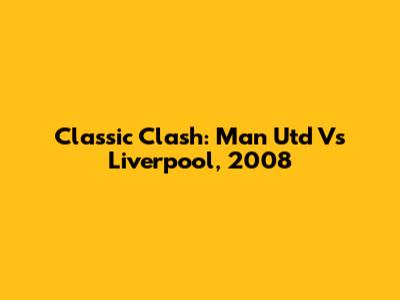 Classic Clash: Man Utd Vs Liverpool, 2008