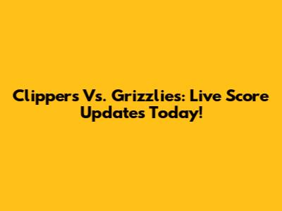 Clippers Vs. Grizzlies: Live Score Updates Today!
