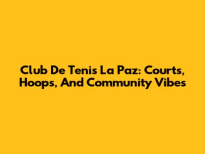 Club De Tenis La Paz: Courts, Hoops, And Community Vibes