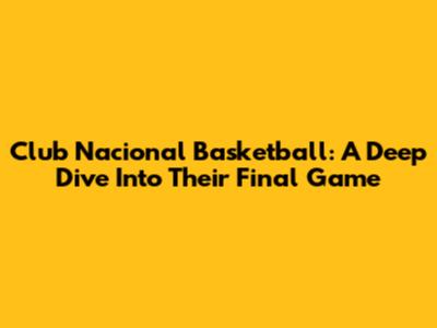 Club Nacional Basketball: A Deep Dive Into Their Final Game