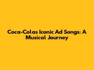 Coca-Cola's Iconic Ad Songs: A Musical Journey