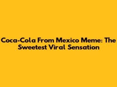 Coca-Cola From Mexico Meme: The Sweetest Viral Sensation