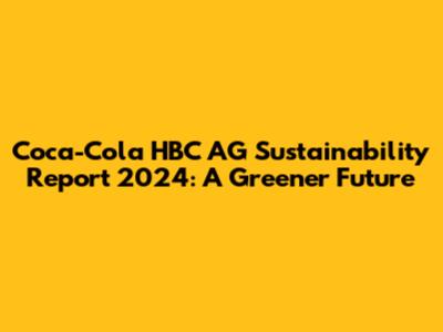 Coca-Cola HBC AG Sustainability Report 2024: A Greener Future