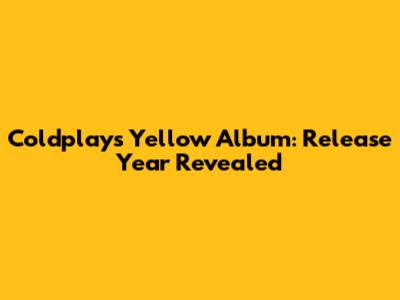 Coldplay's 'Yellow' Album: Release Year Revealed