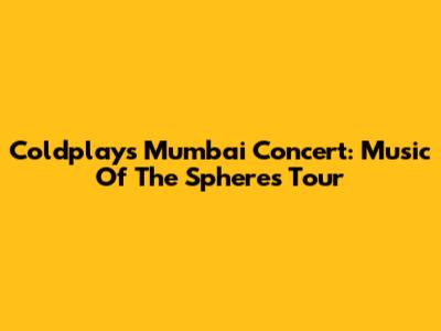 Coldplay's Mumbai Concert: Music Of The Spheres Tour
