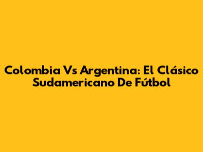 Colombia Vs Argentina: El Clásico Sudamericano De Fútbol