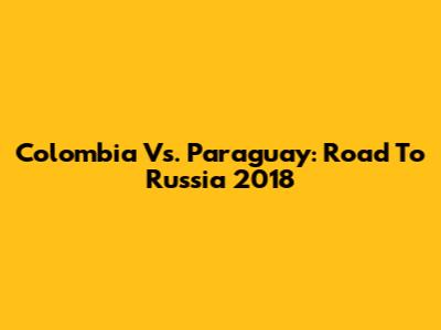 Colombia Vs. Paraguay: Road To Russia 2018