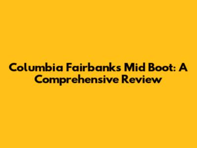 Columbia Fairbanks Mid Boot: A Comprehensive Review