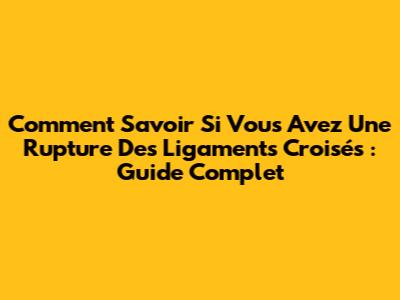 Comment Savoir Si Vous Avez Une Rupture Des Ligaments Croisés : Guide Complet