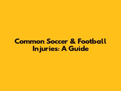 Common Soccer & Football Injuries: A Guide