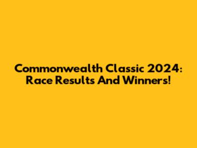Commonwealth Classic 2024: Race Results And Winners!