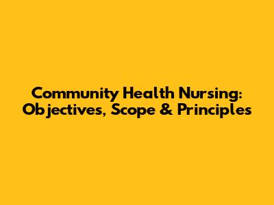Community Health Nursing: Objectives, Scope & Principles
