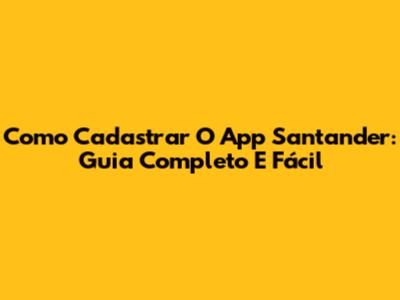 Como Cadastrar O App Santander: Guia Completo E Fácil