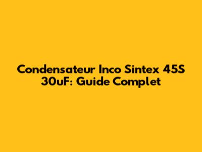 Condensateur Inco Sintex 45S 30uF: Guide Complet
