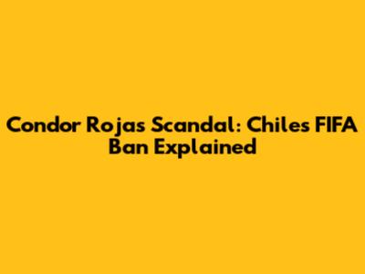 Condor Rojas Scandal: Chile's FIFA Ban Explained