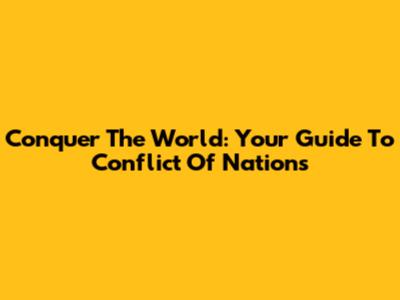 Conquer The World: Your Guide To Conflict Of Nations