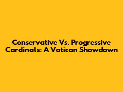 Conservative Vs. Progressive Cardinals: A Vatican Showdown