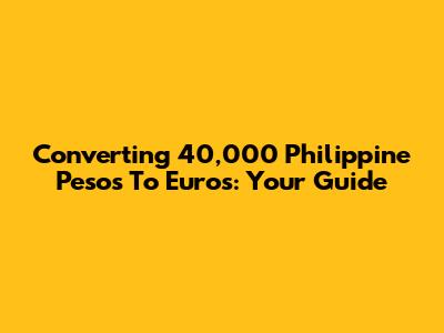 Converting 40,000 Philippine Pesos To Euros: Your Guide