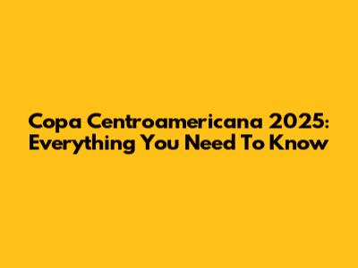 Copa Centroamericana 2025: Everything You Need To Know