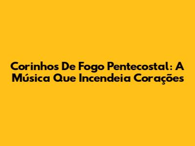 Corinhos De Fogo Pentecostal: A Música Que Incendeia Corações