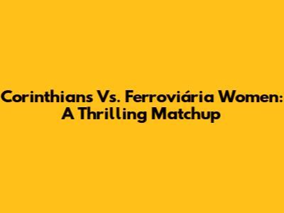 Corinthians Vs. Ferroviária Women: A Thrilling Matchup