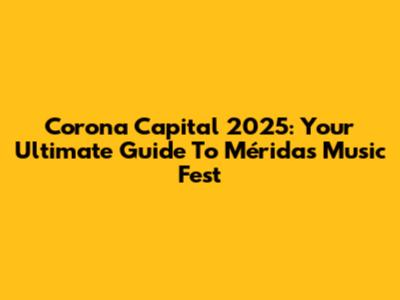 Corona Capital 2025: Your Ultimate Guide To Mérida's Music Fest