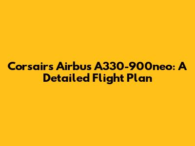 Corsair's Airbus A330-900neo: A Detailed Flight Plan