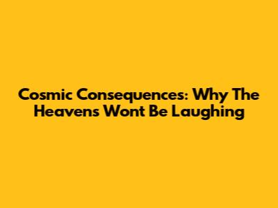 Cosmic Consequences: Why The Heavens Won't Be Laughing